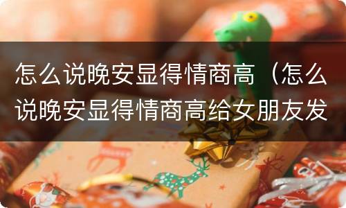 怎么说晚安显得情商高（怎么说晚安显得情商高给女朋友发）
