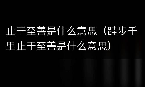 止于至善是什么意思（跬步千里止于至善是什么意思）