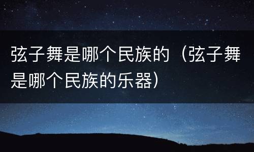弦子舞是哪个民族的（弦子舞是哪个民族的乐器）