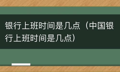 银行上班时间是几点（中国银行上班时间是几点）