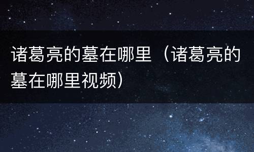 诸葛亮的墓在哪里（诸葛亮的墓在哪里视频）