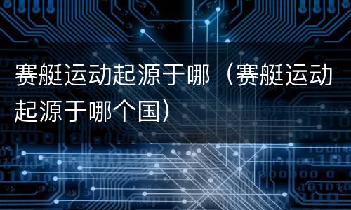 赛艇运动起源于哪（赛艇运动起源于哪个国）