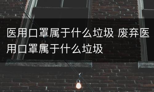 医用口罩属于什么垃圾 废弃医用口罩属于什么垃圾