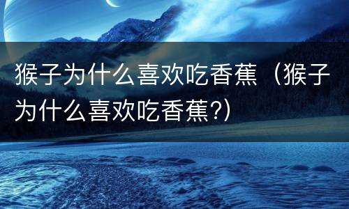 猴子为什么喜欢吃香蕉（猴子为什么喜欢吃香蕉?）