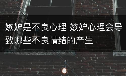 嫉妒是不良心理 嫉妒心理会导致哪些不良情绪的产生