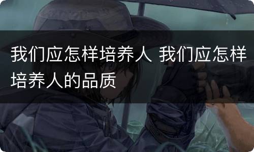 我们应怎样培养人 我们应怎样培养人的品质
