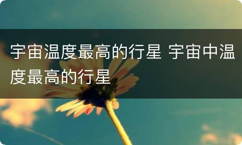宇宙温度最高的行星 宇宙中温度最高的行星