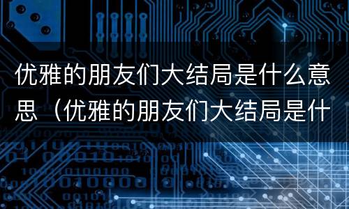 优雅的朋友们大结局是什么意思（优雅的朋友们大结局是什么意思啊）