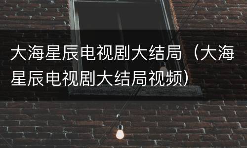 大海星辰电视剧大结局（大海星辰电视剧大结局视频）