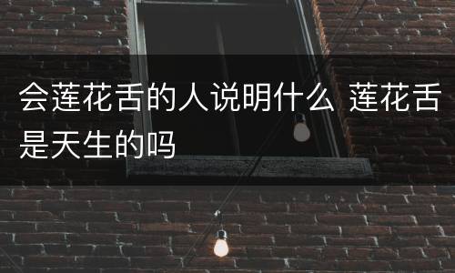 会莲花舌的人说明什么 莲花舌是天生的吗