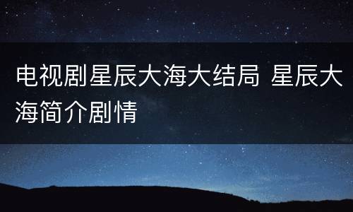 电视剧星辰大海大结局 星辰大海简介剧情