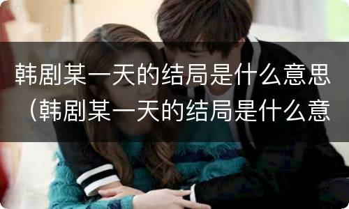 韩剧某一天的结局是什么意思（韩剧某一天的结局是什么意思呀）