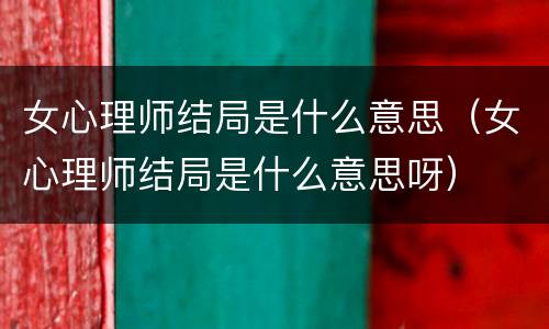 女心理师结局是什么意思（女心理师结局是什么意思呀）