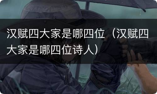 汉赋四大家是哪四位（汉赋四大家是哪四位诗人）