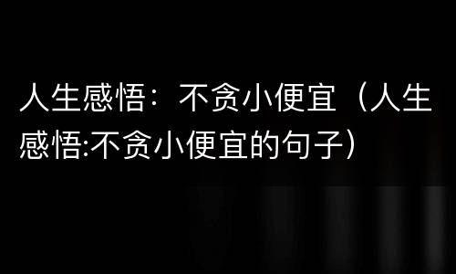 人生感悟：不贪小便宜（人生感悟:不贪小便宜的句子）