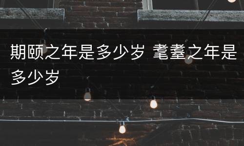 期颐之年是多少岁 耄耋之年是多少岁