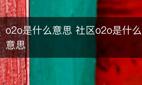 o2o是什么意思 社区o2o是什么意思