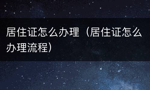 居住证怎么办理（居住证怎么办理流程）