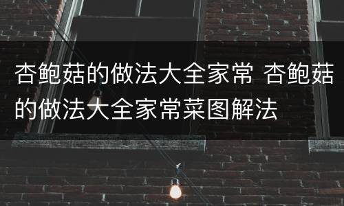 杏鲍菇的做法大全家常 杏鲍菇的做法大全家常菜图解法