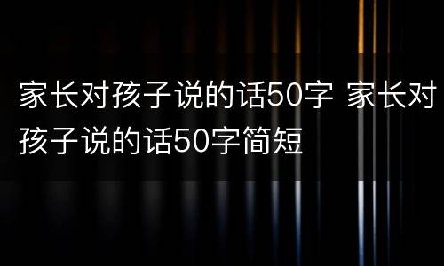 家长对孩子说的话50字 家长对孩子说的话50字简短