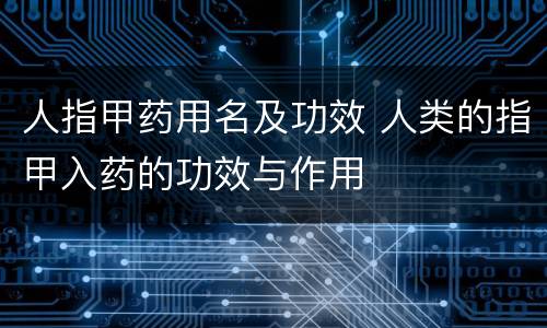 人指甲药用名及功效 人类的指甲入药的功效与作用
