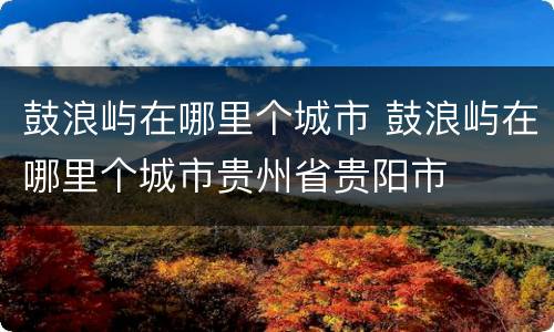 鼓浪屿在哪里个城市 鼓浪屿在哪里个城市贵州省贵阳市