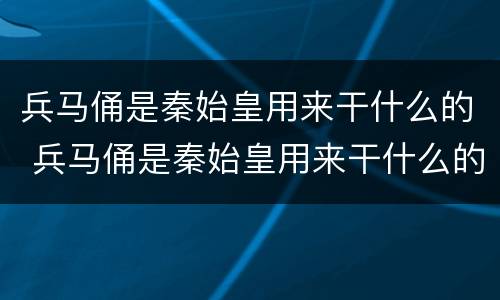 兵马俑是秦始皇用来干什么的 兵马俑是秦始皇用来干什么的呀