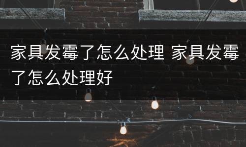 家具发霉了怎么处理 家具发霉了怎么处理好
