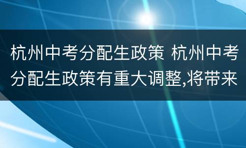 杭州中考分配生政策 杭州中考分配生政策有重大调整,将带来哪些变化?