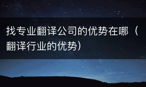 找专业翻译公司的优势在哪（翻译行业的优势）