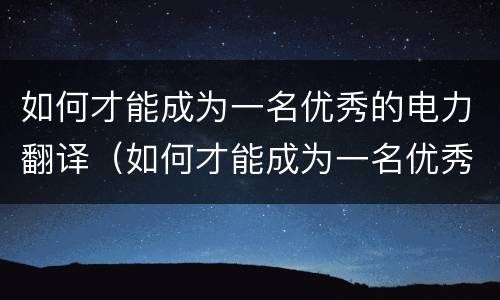 如何才能成为一名优秀的电力翻译（如何才能成为一名优秀的电力翻译人）