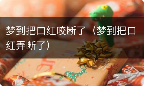 梦到把口红咬断了（梦到把口红弄断了）