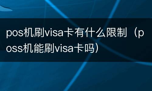 pos机刷visa卡有什么限制（poss机能刷visa卡吗）