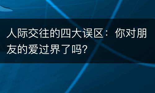 人际交往的四大误区：你对朋友的爱过界了吗？