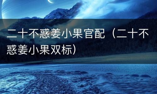 二十不惑姜小果官配（二十不惑姜小果双标）