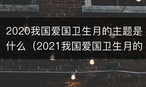 2020我国爱国卫生月的主题是什么（2021我国爱国卫生月的主题是）