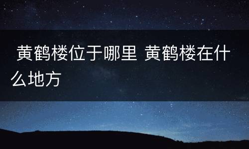  黄鹤楼位于哪里 黄鹤楼在什么地方
