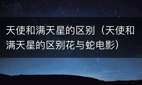 天使和满天星的区别（天使和满天星的区别花与蛇电影）
