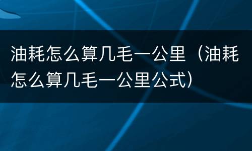 油耗怎么算几毛一公里（油耗怎么算几毛一公里公式）