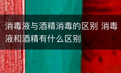 消毒液与酒精消毒的区别 消毒液和酒精有什么区别