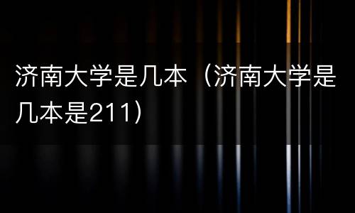 济南大学是几本（济南大学是几本是211）