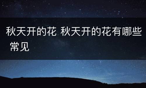秋天开的花 秋天开的花有哪些 常见