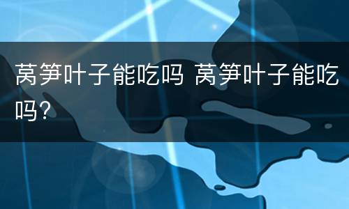 莴笋叶子能吃吗 莴笋叶子能吃吗?