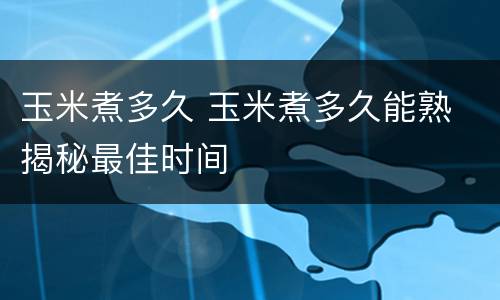 玉米煮多久 玉米煮多久能熟 揭秘最佳时间