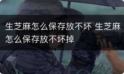 生芝麻怎么保存放不坏 生芝麻怎么保存放不坏掉