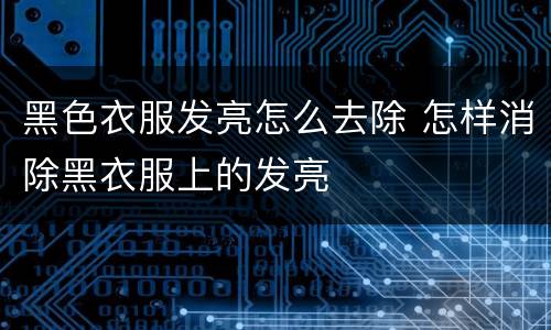 黑色衣服发亮怎么去除 怎样消除黑衣服上的发亮