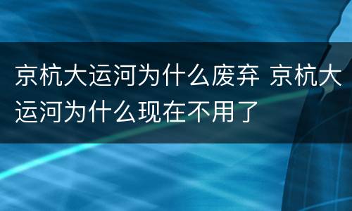 京杭大运河为什么废弃 京杭大运河为什么现在不用了