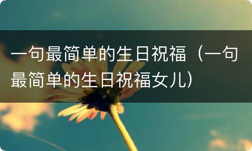 一句最简单的生日祝福（一句最简单的生日祝福女儿）