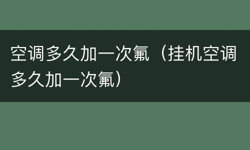 空调多久加一次氟（挂机空调多久加一次氟）