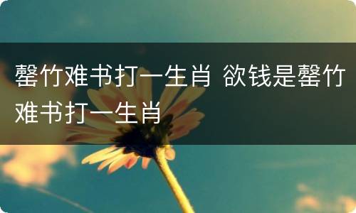 罄竹难书打一生肖 欲钱是罄竹难书打一生肖